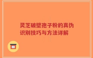 灵芝破壁孢子粉的真伪识别技巧与方法详解