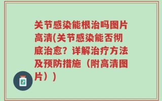 关节感染能根治吗图片高清(关节感染能否彻底治愈？详解治疗方法及预防措施（附高清图片）)