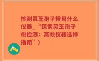 检测灵芝孢子粉用什么仪器_“探索灵芝孢子粉检测：高效仪器选择指南”)