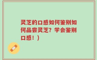 灵芝的口感如何鉴别如何品尝灵芝？学会鉴别口感！)