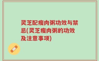 灵芝配瘦肉粥功效与禁忌(灵芝瘦肉粥的功效及注意事项)