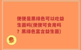 便便是黑绿色可以吃益生菌吗(便便可食用吗？黑绿色富含益生菌)