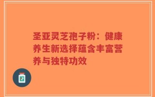 圣亚灵芝孢子粉：健康养生新选择蕴含丰富营养与独特功效