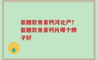 氨糖软骨素钙河北产？氨糖软骨素钙片哪个牌子好
