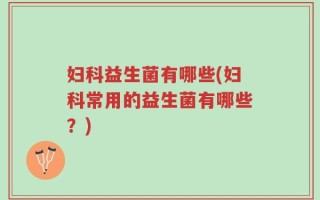 妇科益生菌有哪些(妇科常用的益生菌有哪些？)