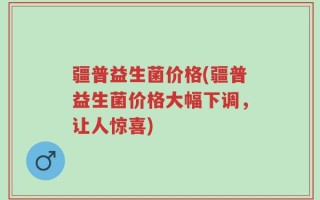 疆普益生菌价格(疆普益生菌价格大幅下调，让人惊喜)