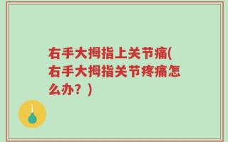 右手大拇指上关节痛(右手大拇指关节疼痛怎么办？)