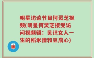 明星访谈节目何灵芝视频(明星何灵芝接受访问视频辑：见识女人一生的稻米情和豆腐心)
