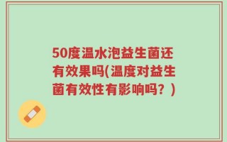 50度温水泡益生菌还有效果吗(温度对益生菌有效性有影响吗？)