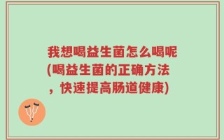 我想喝益生菌怎么喝呢(喝益生菌的正确方法，快速提高肠道健康)
