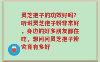 灵芝孢子的功效好吗？听说灵芝孢子粉非常好，身边的好多朋友都在吃，想问问灵芝孢子粉究竟有多好