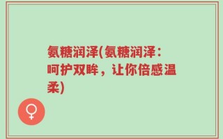 氨糖润泽(氨糖润泽：呵护双眸，让你倍感温柔)