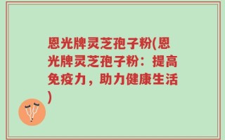 恩光牌灵芝孢子粉(恩光牌灵芝孢子粉：提高免疫力，助力健康生活)