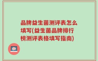 品牌益生菌测评表怎么填写(益生菌品牌排行榜测评表格填写指南)