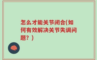 怎么才能关节闭合(如何有效解决关节失调问题？)