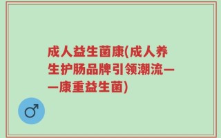 成人益生菌康(成人养生护肠品牌引领潮流——康重益生菌)