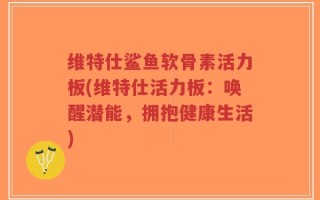 维特仕鲨鱼软骨素活力板(维特仕活力板：唤醒潜能，拥抱健康生活)