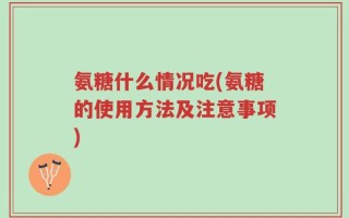 氨糖什么情况吃(氨糖的使用方法及注意事项)