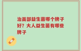 治面部益生菌哪个牌子好？大人益生菌有哪些牌子