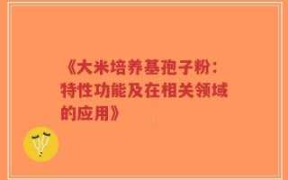 《大米培养基孢子粉：特性功能及在相关领域的应用》