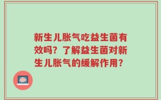 新生儿胀气吃益生菌有效吗？了解益生菌对新生儿胀气的缓解作用？