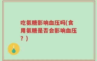 吃氨糖影响血压吗(食用氨糖是否会影响血压？)