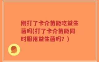 刚打了卡介苗能吃益生菌吗(打了卡介苗能同时服用益生菌吗？)