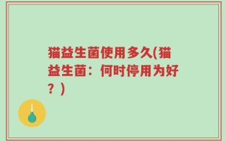 猫益生菌使用多久(猫益生菌：何时停用为好？)