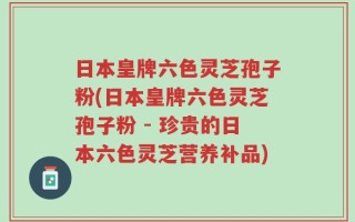 日本皇牌六色灵芝孢子粉(日本皇牌六色灵芝孢子粉 - 珍贵的日本六色灵芝营养补品)