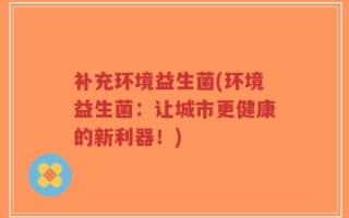 补充环境益生菌(环境益生菌：让城市更健康的新利器！)