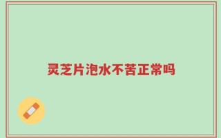 灵芝片泡水不苦正常吗