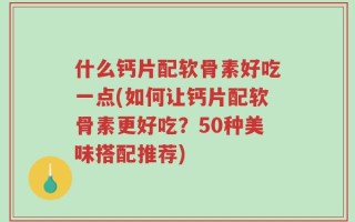 什么钙片配软骨素好吃一点(如何让钙片配软骨素更好吃？50种美味搭配推荐)