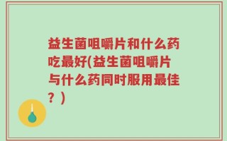 益生菌咀嚼片和什么药吃最好(益生菌咀嚼片与什么药同时服用最佳？)