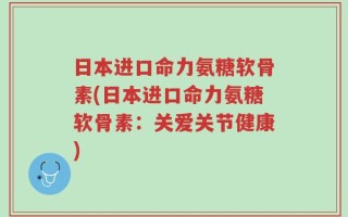 日本进口命力氨糖软骨素(日本进口命力氨糖软骨素：关爱关节健康)