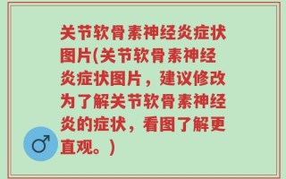 关节软骨素神经炎症状图片(关节软骨素神经炎症状图片，建议修改为了解关节软骨素神经炎的症状，看图了解更直观。)