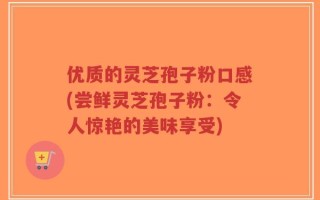 优质的灵芝孢子粉口感(尝鲜灵芝孢子粉：令人惊艳的美味享受)