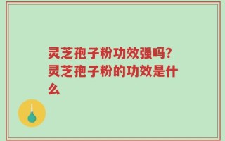 灵芝孢子粉功效强吗？灵芝孢子粉的功效是什么
