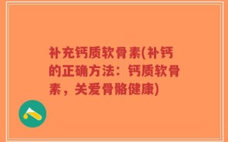补充钙质软骨素(补钙的正确方法：钙质软骨素，关爱骨骼健康)