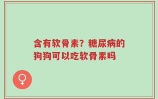 含有软骨素？糖尿病的狗狗可以吃软骨素吗