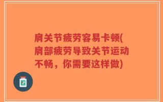肩关节疲劳容易卡顿(肩部疲劳导致关节运动不畅，你需要这样做)