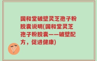 国和堂破壁灵芝孢子粉胶囊说明(国和堂灵芝孢子粉胶囊——破壁配方，促进健康)