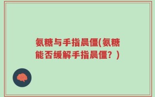 氨糖与手指晨僵(氨糖能否缓解手指晨僵？)