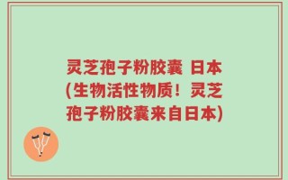灵芝孢子粉胶囊 日本(生物活性物质！灵芝孢子粉胶囊来自日本)