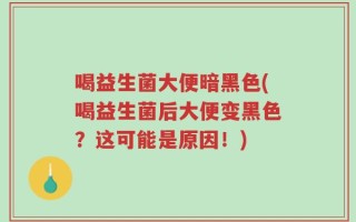喝益生菌大便暗黑色(喝益生菌后大便变黑色？这可能是原因！)