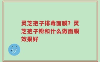 灵芝孢子排毒面膜？灵芝孢子粉和什么做面膜效果好