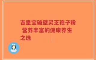 吉皇宝破壁灵芝孢子粉 营养丰富的健康养生之选