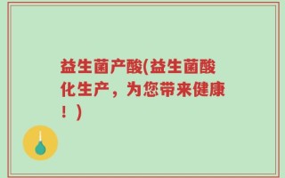 益生菌产酸(益生菌酸化生产，为您带来健康！)