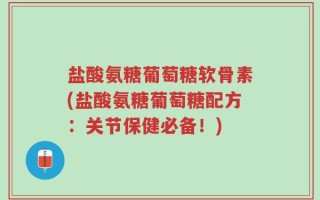 盐酸氨糖葡萄糖软骨素(盐酸氨糖葡萄糖配方：关节保健必备！)