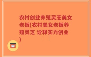 农村创业养殖灵芝美女老板(农村美女老板养殖灵芝 诠释实力创业)