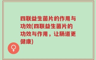四联益生菌片的作用与功效(四联益生菌片的功效与作用，让肠道更健康)